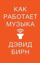 Дэвид Бирн - Как работает музыка