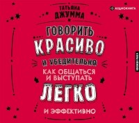 Татьяна Джумма - Говорить красиво и убедительно. Как общаться и выступать легко и эффективно