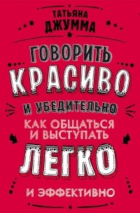 Татьяна Джумма - Говорить красиво и убедительно. Как общаться и выступать легко и эффективно