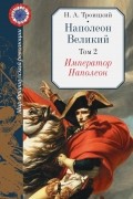 Наполеон Великий. Том 2. Император Наполеон