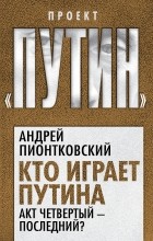Андрей Пионтковский - Кто играет Путина. Акт четвертый – последний?