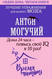 Антон Могучий - Дома 24 часа – повысь свой IQ в 10 раз! Лучшие упражнения для вашего мозга