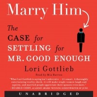 Лори Готтлиб - Marry Him: The Case for Settling for Mr. Good Enough