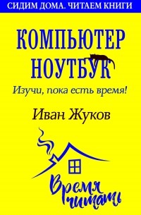 Иван Жуков - Компьютер и ноутбук. Изучи, пока есть время