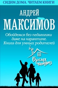 Андрей Максимов - Обойдемся без педагогики даже на карантине. Книга для умных родителей