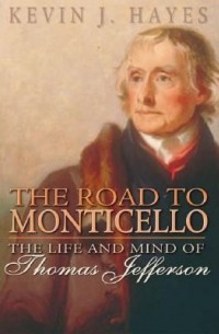 Kevin Hayes - The Road to Monticello: The Life and Mind of Thomas Jefferson