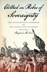 Benjamin H. Irvin - Clothed in Robes of Sovereignty: The Continental Congress and the People Out of Doors