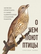 Грегуар Лоис - О чем поют птицы. Записки орнитолога о самых удивительных созданиях планеты