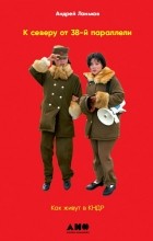 Андрей Ланьков - К северу от 38 параллели. Как живут в КНДР
