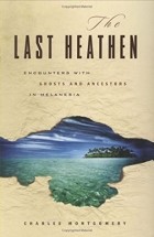 Чарльз Монтгомери - The Last Heathen: Encounters with Ghosts and Ancestors in Melanesia