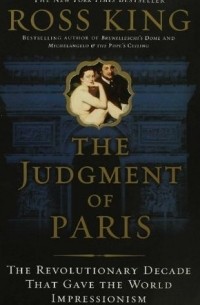 Росс Кинг - The Judgment of Paris: The Revolutionary Decade That Gave the World Impressionism
