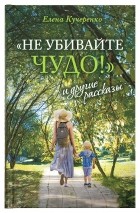 Кучеренко Елена - «Не убивайте чудо!» и другие рассказы