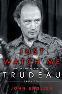 Джон Инглиш - Just Watch Me: The Life of Pierre Elliott Trudeau: 1968-2000