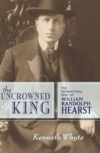 Кеннет Уайт - The Uncrowned King: The Sensational Rise of William Randolph Hearst