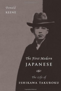 Donald Keene - The First Modern Japanese: The Life of Ishikawa Takuboku