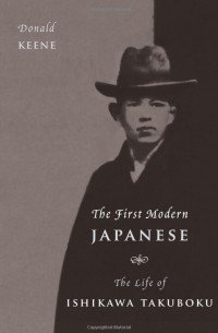 Donald Keene - The First Modern Japanese: The Life of Ishikawa Takuboku