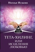 Наталья Исакова - Тета-хилинг, или Исцеление любовью