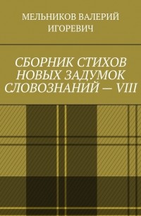 Валерий Игоревич Мельников - СБОРНИК СТИХОВ НОВЫХ ЗАДУМОК СЛОВОЗНАНИЙ – VIII