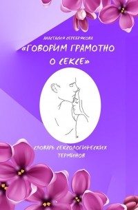 Анастасия Серебрякова - Говорим грамотно о сексе. Словарь сексологических терминов