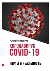 Аркадий Назипов - Коронавирус Covid-19: мифы и реальность
