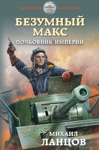 Михаил Ланцов - Безумный Макс. Полковник Империи