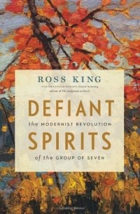 Росс Кинг - Defiant Spirits: The Modernist Revolution of the Group of Seven