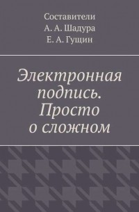 Антон Анатольевич Шадура - Электронная подпись. Просто о сложном