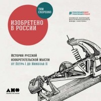 Тим Скоренко - Изобретено в России. История русской изобретательской мысли от Петра I до Николая II