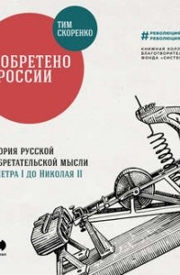 Тим Скоренко - Изобретено в России. История русской изобретательской мысли от Петра I до Николая II