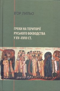 Ігор Лильо - Греки на території Руського воєводства у ХV-ХVIIІ ст.