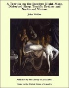 John Augustine Waller - A Treatise on the Incubus or Night-Mare, Disturbed Sleep, Terrific Dreams, and Nocturnal Visions: Wi