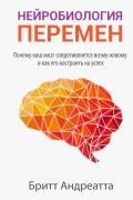 Бритт Андреатта - Нейробиология перемен: почему наш мозг сопротивляется всему новому и как его настроить на успех