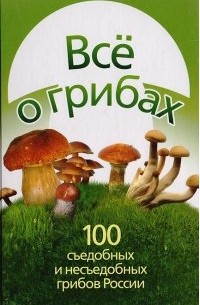 Леонид Смирнов - Все о грибах. 100 съедобных и несъедобных грибов России