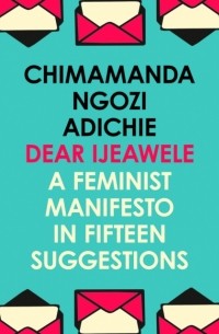 Chimamanda Ngozi Adichie - Dear Ijeawele, Or A Feminist Manifesto In Fifteen Suggestion