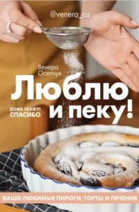 Венера Осепчук - Люблю и пеку! Ваши любимые пироги, торты и печения