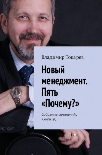 Владимир Токарев - Новый менеджмент. Пять «Почему?». Собрание сочинений. Книга 20