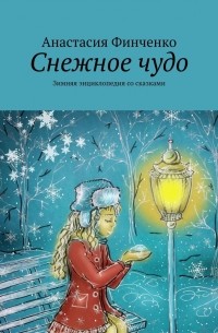 Анастасия Финченко - Снежное чудо. Зимняя энциклопедия со сказками