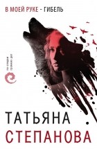 Татьяна Степанова - В моей руке - гибель