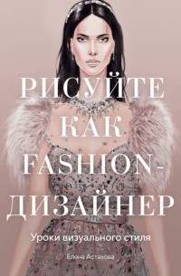 Елена Астахова - Рисуйте как fashion-дизайнер. Уроки визуального стиля