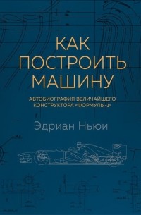 Эдриан Ньюи - Как построить машину. Автобиография величайшего конструктора "Формулы-1"