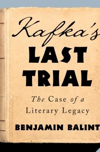 Benjamin Balint - Kafka's Last Trial - The Case of a Literary Legacy 