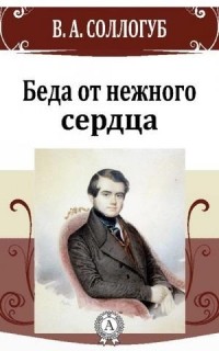 Владимир Соллогуб - Беда от нежного сердца