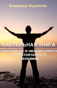 Владимир Журавлев - Настольная книга удачливого и независимого от обстоятельств человека