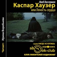 Якоб Вассерман - Каспар Хаузер, или Леность сердца