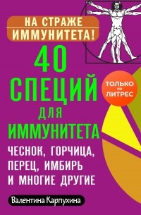 Виктория Карпухина - 40 специй для иммунитета: чеснок, горчица, перец, имбирь и многие другие!