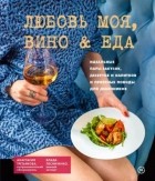 Анастасия Третьякова - Любовь моя, вино &amp; еда. Идеальные пары закусок, десертов и напитков и приятные поводы для девичников