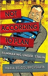 Maria Belodubrovskaya - Not According to Plan: Filmmaking under Stalin