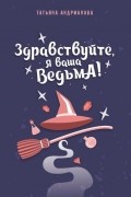 Здравствуйте, я ваша ведьма!