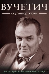 Виктор Вучетич - Вучетич. Скульптор эпохи