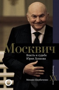 Михаил Щербаченко - Москвич. Власть и судьба Юрия Лужкова